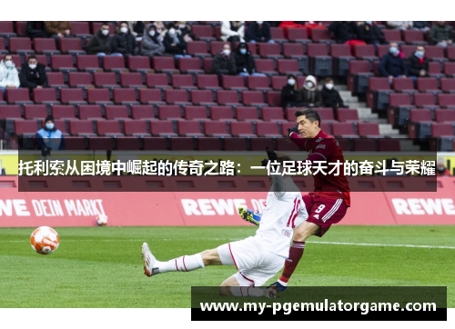 托利索从困境中崛起的传奇之路：一位足球天才的奋斗与荣耀