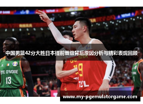 中国男篮42分大胜日本提前晋级背后原因分析与精彩表现回顾