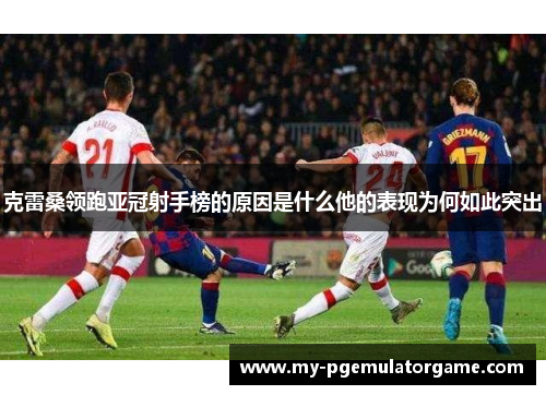 克雷桑领跑亚冠射手榜的原因是什么他的表现为何如此突出