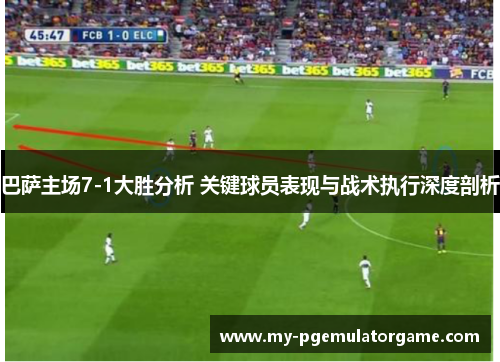 巴萨主场7-1大胜分析 关键球员表现与战术执行深度剖析