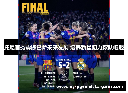 托尼首秀震撼巴萨未来发展 培养新星助力球队崛起