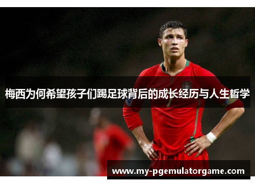 梅西为何希望孩子们踢足球背后的成长经历与人生哲学