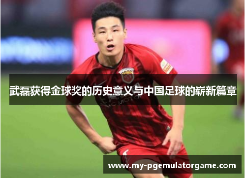 武磊获得金球奖的历史意义与中国足球的崭新篇章