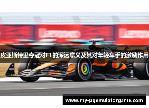 皮亚斯特里夺冠对F1的深远意义及其对年轻车手的激励作用