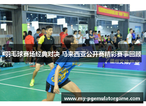 羽毛球赛场经典对决 马来西亚公开赛精彩赛事回顾