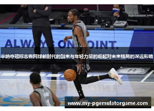 辛纳夺冠标志着网球新时代的到来与年轻力量的崛起对未来格局的深远影响