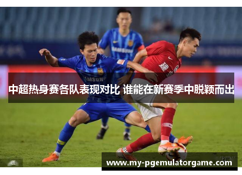 中超热身赛各队表现对比 谁能在新赛季中脱颖而出