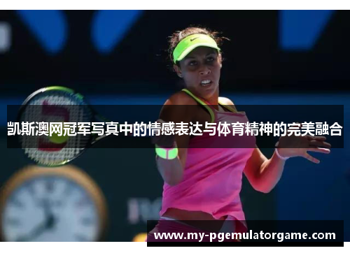 凯斯澳网冠军写真中的情感表达与体育精神的完美融合