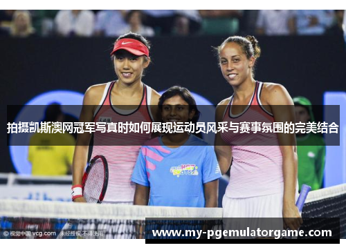 拍摄凯斯澳网冠军写真时如何展现运动员风采与赛事氛围的完美结合