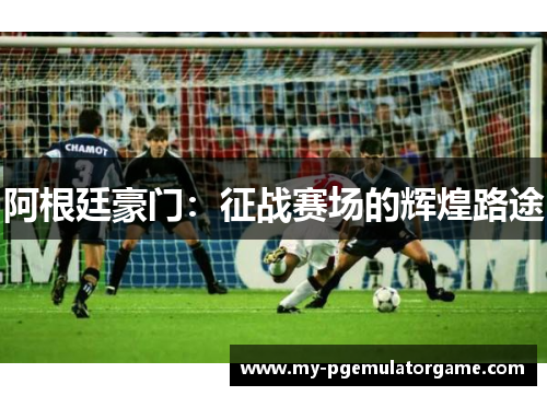 阿根廷豪门:征战赛场的辉煌路途 阿根廷豪门:征战赛场的辉煌路途