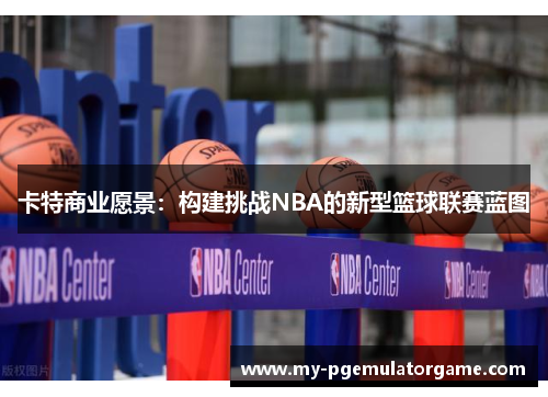 卡特商业愿景：构建挑战NBA的新型篮球联赛蓝图