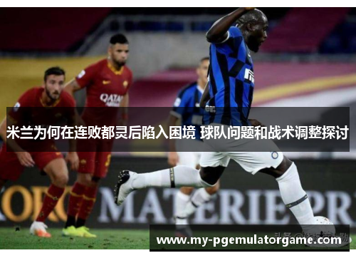 米兰为何在连败都灵后陷入困境 球队问题和战术调整探讨