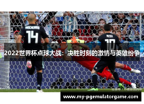 2022世界杯点球大战：决胜时刻的激情与英雄纷争