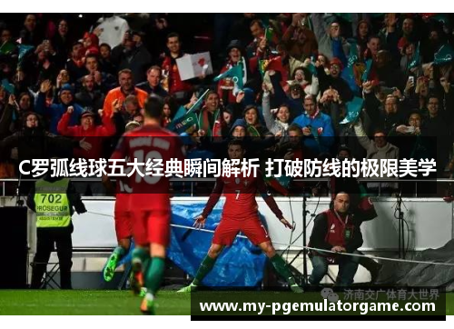 C罗弧线球五大经典瞬间解析 打破防线的极限美学