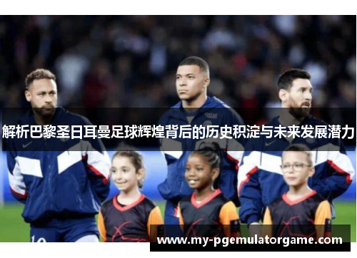 解析巴黎圣日耳曼足球辉煌背后的历史积淀与未来发展潜力