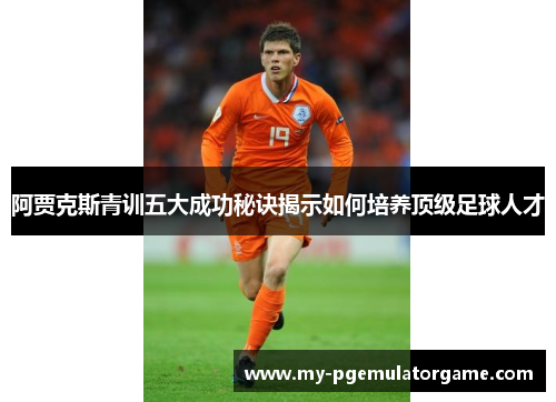 阿贾克斯青训五大成功秘诀揭示如何培养顶级足球人才
