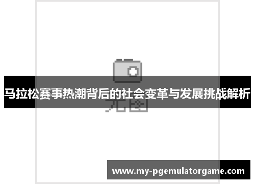 马拉松赛事热潮背后的社会变革与发展挑战解析