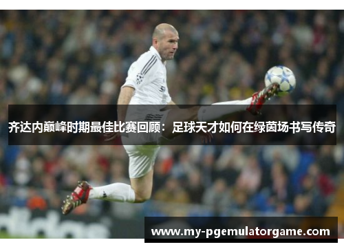 齐达内巅峰时期最佳比赛回顾：足球天才如何在绿茵场书写传奇