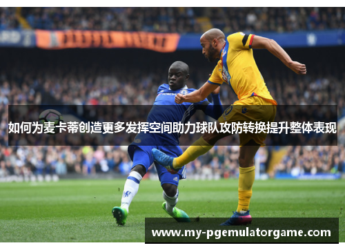 如何为麦卡蒂创造更多发挥空间助力球队攻防转换提升整体表现
