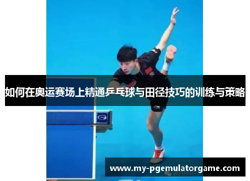 如何在奥运赛场上精通乒乓球与田径技巧的训练与策略