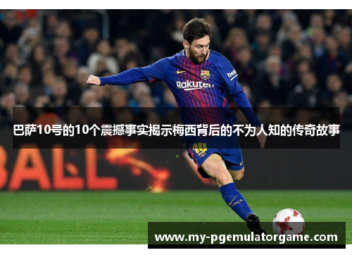 巴萨10号的10个震撼事实揭示梅西背后的不为人知的传奇故事