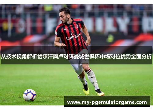 从技术视角解析恰尔汗奥卢对阵曼城世俱杯中场对位优势全面分析