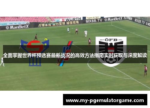 全面掌握世界杯预选赛最新战况的高效方法指南实时获取与深度解读