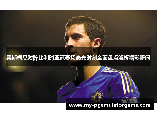 奥斯梅恩对阵比利时亚冠赛场高光时刻全面盘点解析精彩瞬间