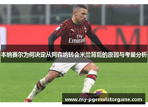 本纳赛尔为何决定从阿森纳转会米兰背后的原因与考量分析