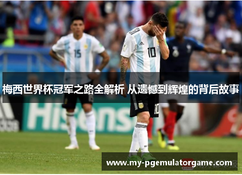 梅西世界杯冠军之路全解析 从遗憾到辉煌的背后故事
