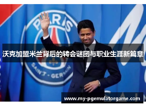 沃克加盟米兰背后的转会谜团与职业生涯新篇章