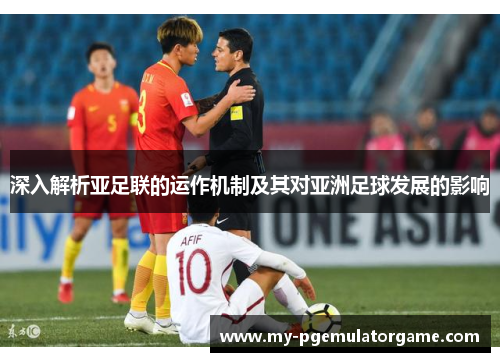 深入解析亚足联的运作机制及其对亚洲足球发展的影响